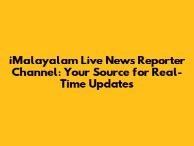iMalayalam Live News Reporter Channel: Your Source for Real-Time Updates