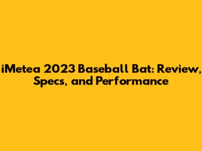 iMetea 2023 Baseball Bat: Review, Specs, and Performance