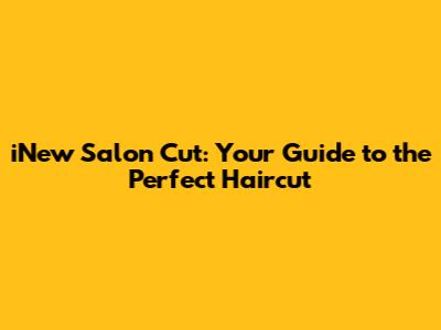 iNew Salon Cut: Your Guide to the Perfect Haircut