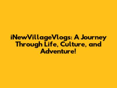 iNewVillageVlogs: A Journey Through Life, Culture, and Adventure!