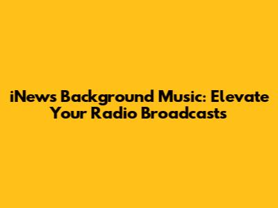 iNews Background Music: Elevate Your Radio Broadcasts