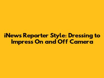 iNews Reporter Style: Dressing to Impress On and Off Camera