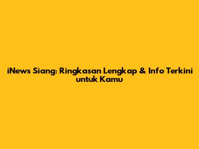 iNews Siang: Ringkasan Lengkap & Info Terkini untuk Kamu