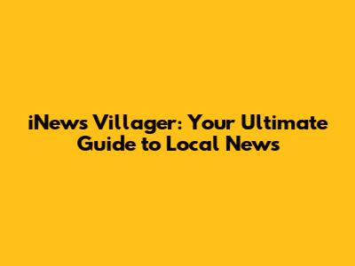 iNews Villager: Your Ultimate Guide to Local News
