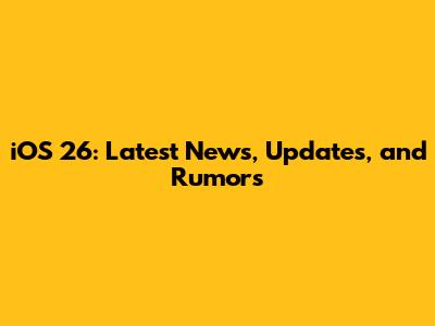 iOS 26: Latest News, Updates, and Rumors