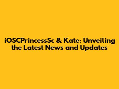 iOSCPrincessSc & Kate: Unveiling the Latest News and Updates