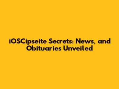 iOSCipseite Secrets: News, and Obituaries Unveiled