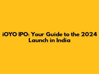 iOYO IPO: Your Guide to the 2024 Launch in India