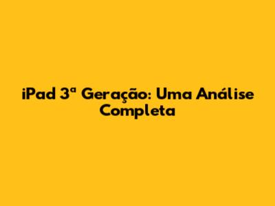 iPad 3ª Geração: Uma Análise Completa