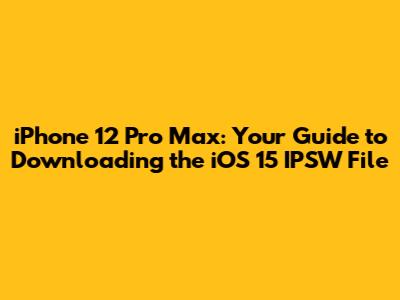 iPhone 12 Pro Max: Your Guide to Downloading the iOS 15 IPSW File