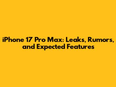 iPhone 17 Pro Max: Leaks, Rumors, and Expected Features
