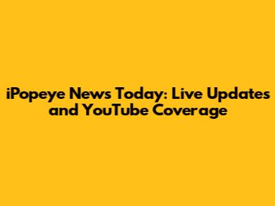 iPopeye News Today: Live Updates and YouTube Coverage