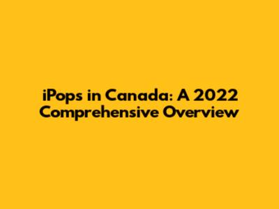 iPops in Canada: A 2022 Comprehensive Overview