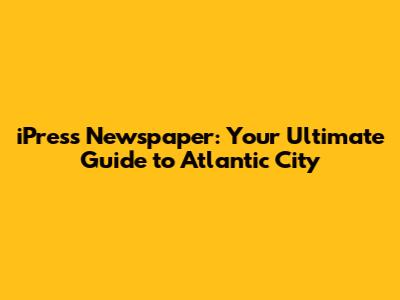 iPress Newspaper: Your Ultimate Guide to Atlantic City
