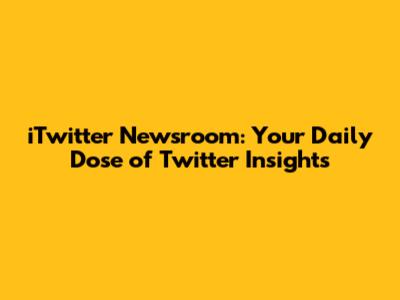 iTwitter Newsroom: Your Daily Dose of Twitter Insights