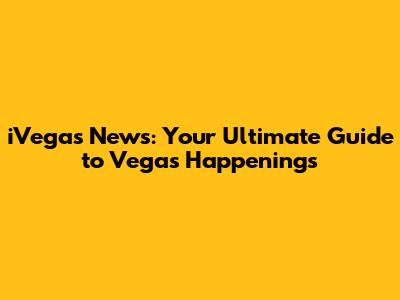 iVegas News: Your Ultimate Guide to Vegas Happenings