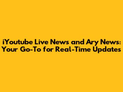 iYoutube Live News and Ary News: Your Go-To for Real-Time Updates