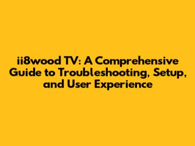 ii8wood TV: A Comprehensive Guide to Troubleshooting, Setup, and User Experience