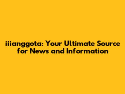 iiianggota: Your Ultimate Source for News and Information