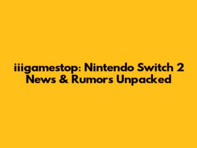 iiigamestop: Nintendo Switch 2 News & Rumors Unpacked
