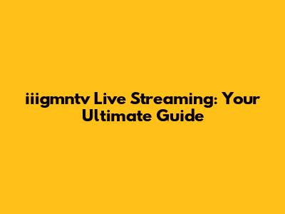 iiigmntv Live Streaming: Your Ultimate Guide