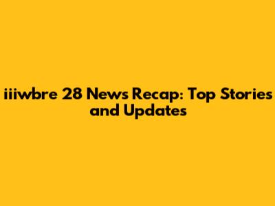 iiiwbre 28 News Recap: Top Stories and Updates