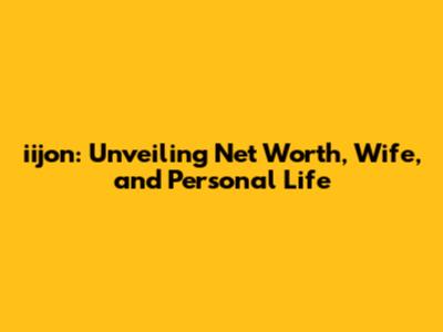 iijon: Unveiling Net Worth, Wife, and Personal Life