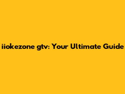 iiokezone gtv: Your Ultimate Guide