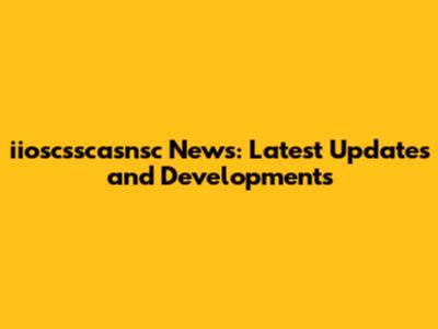iioscsscasnsc News: Latest Updates and Developments
