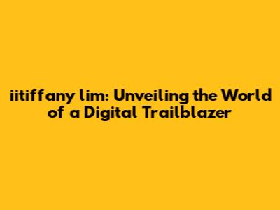 iitiffany lim: Unveiling the World of a Digital Trailblazer