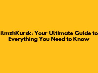 ilmzhKursk: Your Ultimate Guide to Everything You Need to Know
