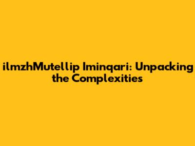 ilmzhMutellip Iminqari: Unpacking the Complexities