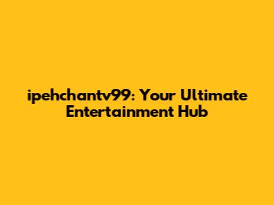 ipehchantv99: Your Ultimate Entertainment Hub