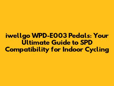 iwellgo WPD-E003 Pedals: Your Ultimate Guide to SPD Compatibility for Indoor Cycling