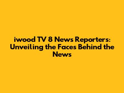 iwood TV 8 News Reporters: Unveiling the Faces Behind the News
