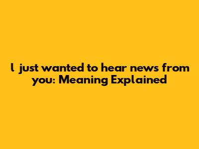 l just wanted to hear news from you: Meaning Explained
