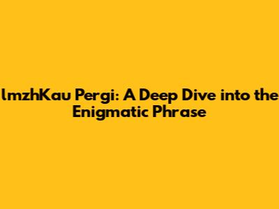 lmzhKau Pergi: A Deep Dive into the Enigmatic Phrase