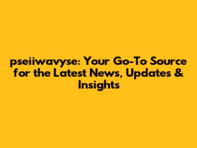 pseiiwavyse: Your Go-To Source for the Latest News, Updates & Insights