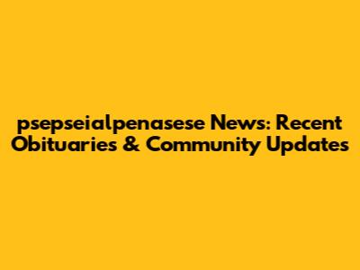 psepseialpenasese News: Recent Obituaries & Community Updates