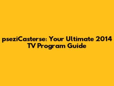pseziCasterse: Your Ultimate 2014 TV Program Guide